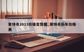 莱特币2013价格走势图_莱特币历年价格表