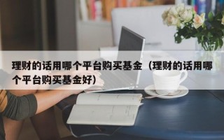 理财的话用哪个平台购买基金（理财的话用哪个平台购买基金好）