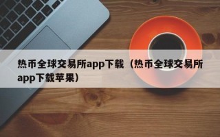 热币全球交易所app下载（热币全球交易所app下载苹果）