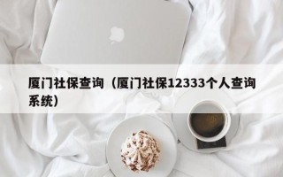 厦门社保查询（厦门社保12333个人查询系统）