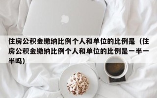 住房公积金缴纳比例个人和单位的比例是（住房公积金缴纳比例个人和单位的比例是一半一半吗）