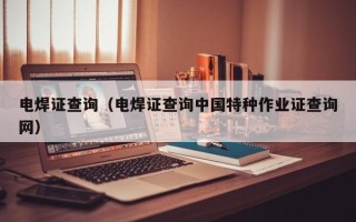 电焊证查询（电焊证查询中国特种作业证查询网）