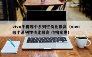 vivo手机哪个系列性价比最高（vivo哪个系列性价比最高 价格实惠）