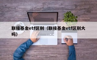 联接基金etf区别（联接基金etf区别大吗）