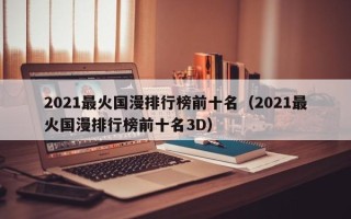 2021最火国漫排行榜前十名（2021最火国漫排行榜前十名3D）