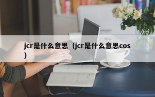 jcr是什么意思（jcr是什么意思cos）