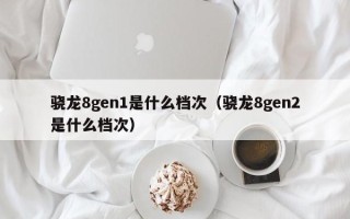 骁龙8gen1是什么档次（骁龙8gen2是什么档次）