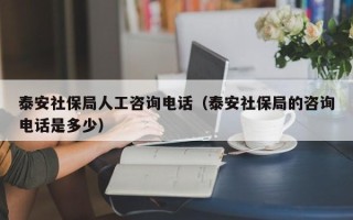 泰安社保局人工咨询电话（泰安社保局的咨询电话是多少）