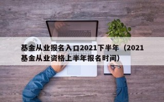 基金从业报名入口2021下半年（2021基金从业资格上半年报名时间）