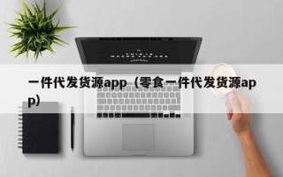 一件代发货源app（零食一件代发货源app）