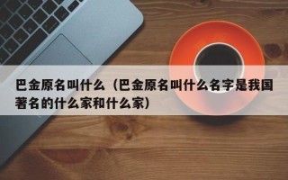 巴金原名叫什么（巴金原名叫什么名字是我国著名的什么家和什么家）