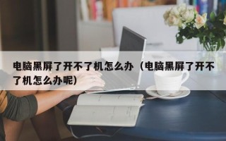 电脑黑屏了开不了机怎么办（电脑黑屏了开不了机怎么办呢）