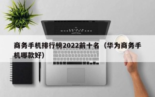 商务手机排行榜2022前十名（华为商务手机哪款好）