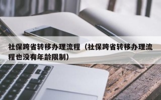 社保跨省转移办理流程（社保跨省转移办理流程也没有年龄限制）