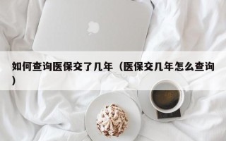 如何查询医保交了几年（医保交几年怎么查询）