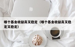 哪个基金收益高又稳定（哪个基金收益高又稳定又稳定）