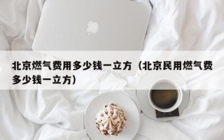 北京燃气费用多少钱一立方（北京民用燃气费多少钱一立方）