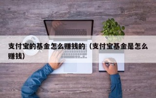 支付宝的基金怎么赚钱的（支付宝基金是怎么赚钱）