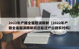 2022年户籍全面取消限制（2022年户籍全面取消限制后还能迁户口回农村吗）