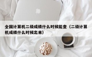 全国计算机二级成绩什么时候能查（二级计算机成绩什么时候出来）