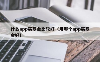 什么app买基金比较好（用哪个app买基金好）