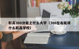 职高300分能上什么大学（300左右能读什么职高学校）