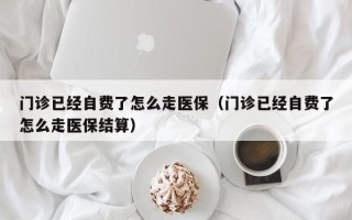 门诊已经自费了怎么走医保（门诊已经自费了怎么走医保结算）