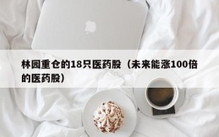 林园重仓的18只医药股（未来能涨100倍的医药股）