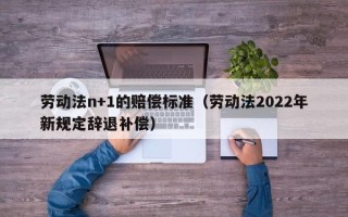 劳动法n+1的赔偿标准（劳动法2022年新规定辞退补偿）