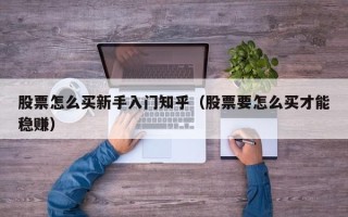 股票怎么买新手入门知乎（股票要怎么买才能稳赚）