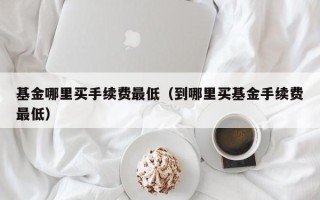 基金哪里买手续费最低（到哪里买基金手续费最低）