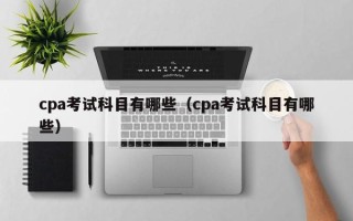 cpa考试科目有哪些（cpa考试科目有哪些）