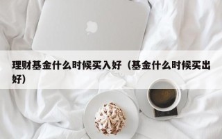 理财基金什么时候买入好（基金什么时候买出好）