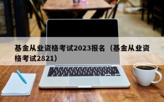 基金从业资格考试2023报名（基金从业资格考试2821）