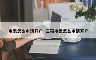 电表怎么申请开户_三箱电表怎么申请开户