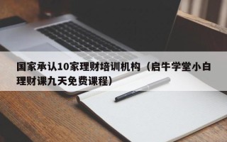 国家承认10家理财培训机构（启牛学堂小白理财课九天免费课程）