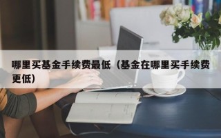 哪里买基金手续费最低（基金在哪里买手续费更低）