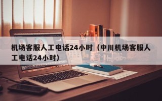 机场客服人工电话24小时（中川机场客服人工电话24小时）