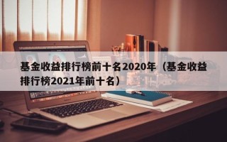 基金收益排行榜前十名2020年（基金收益排行榜2021年前十名）