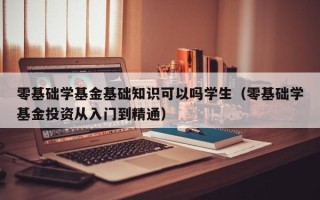 零基础学基金基础知识可以吗学生（零基础学基金投资从入门到精通）