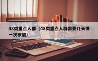 48类重点人群（48类重点人群需要几天做一次核酸）