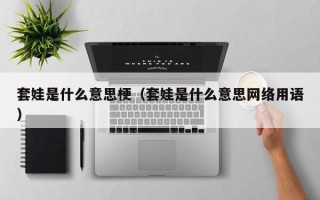 套娃是什么意思梗（套娃是什么意思网络用语）