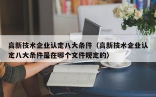 高新技术企业认定八大条件（高新技术企业认定八大条件是在哪个文件规定的）