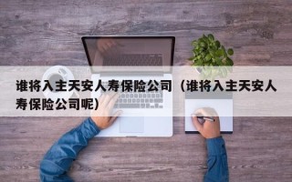 谁将入主天安人寿保险公司（谁将入主天安人寿保险公司呢）