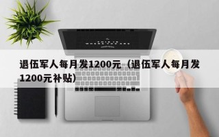 退伍军人每月发1200元（退伍军人每月发1200元补贴）