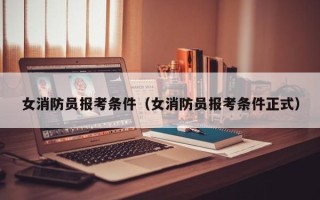 女消防员报考条件（女消防员报考条件正式）