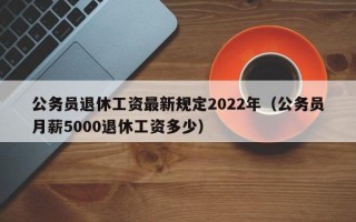 公务员退休工资最新规定2022年（公务员月薪5000退休工资多少）