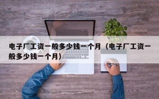 电子厂工资一般多少钱一个月（电子厂工资一般多少钱一个月）