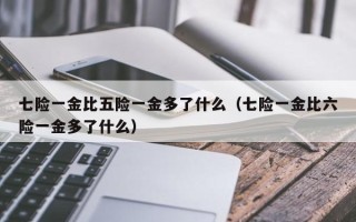 七险一金比五险一金多了什么（七险一金比六险一金多了什么）