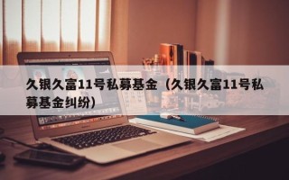 久银久富11号私募基金（久银久富11号私募基金纠纷）